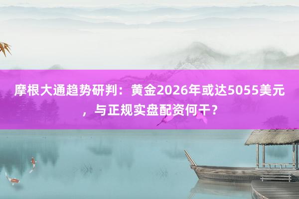 摩根大通趋势研判：黄金2026年或达5055美元，与正规实盘配资何干？