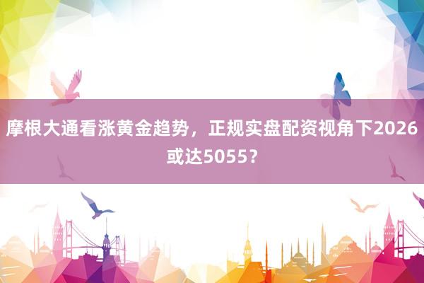 摩根大通看涨黄金趋势，正规实盘配资视角下2026或达5055？
