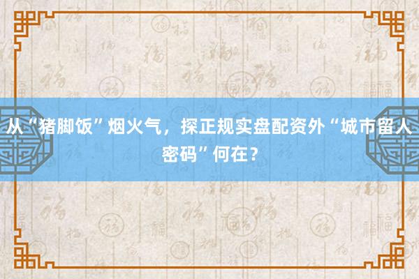 从“猪脚饭”烟火气，探正规实盘配资外“城市留人密码”何在？