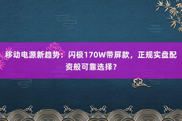 移动电源新趋势：闪极170W带屏款，正规实盘配资般可靠选择？