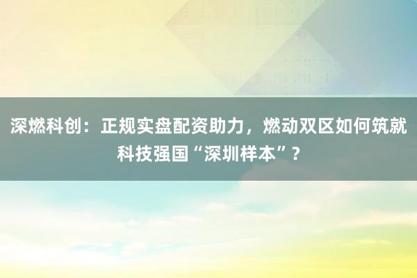 深燃科创：正规实盘配资助力，燃动双区如何筑就科技强国“深圳样本”？