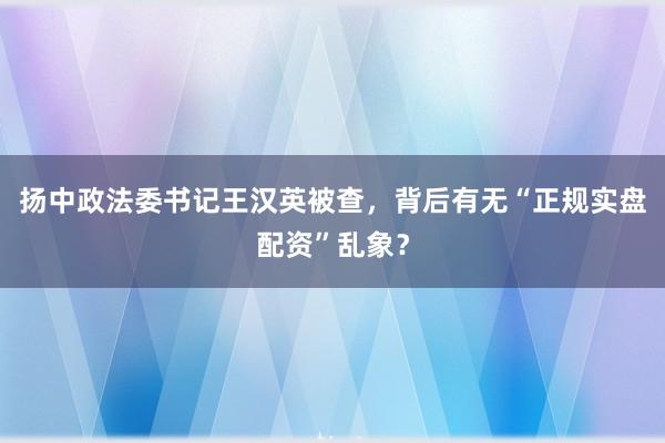 扬中政法委书记王汉英被查，背后有无“正规实盘配资”乱象？