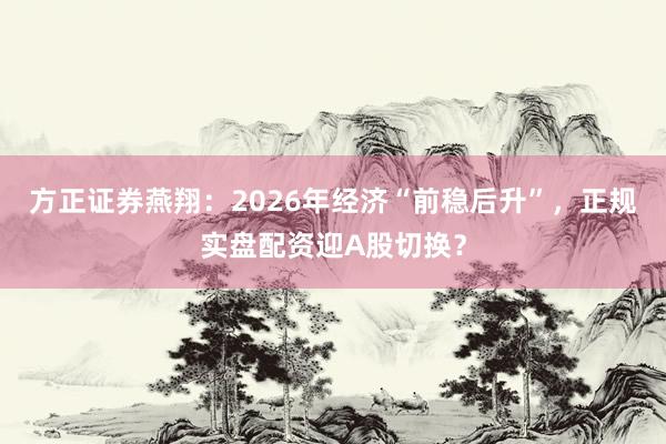 方正证券燕翔：2026年经济“前稳后升”，正规实盘配资迎A股切换？