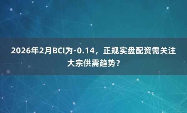 2026年2月BCI为-0.14，正规实盘配资需关注大宗供需趋势？