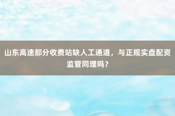 山东高速部分收费站缺人工通道，与正规实盘配资监管同理吗？