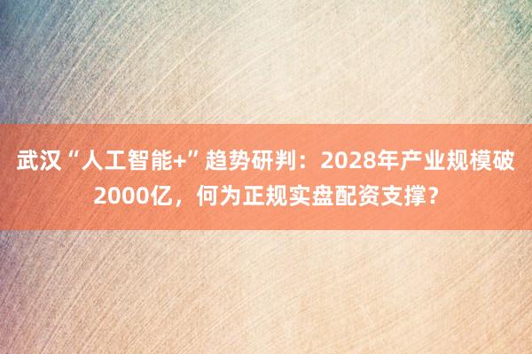 武汉“人工智能+”趋势研判：2028年产业规模破2000亿，何为正规实盘配资支撑？