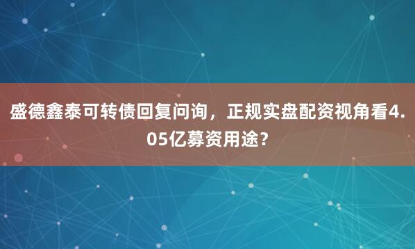 盛德鑫泰可转债回复问询，正规实盘配资视角看4.05亿募资用途？