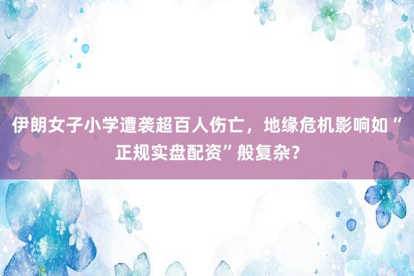 伊朗女子小学遭袭超百人伤亡，地缘危机影响如“正规实盘配资”般复杂？