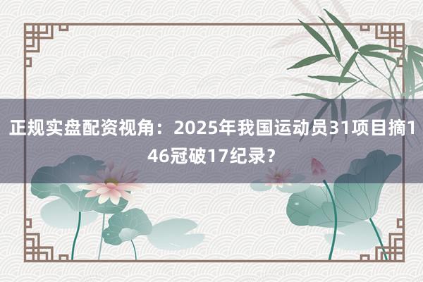 正规实盘配资视角：2025年我国运动员31项目摘146冠破17纪录？