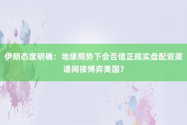 伊朗态度明确:地缘局势下会否借正规实盘配资渠道间接博弈美国?