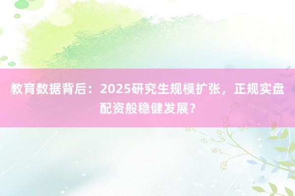 教育数据背后：2025研究生规模扩张，正规实盘配资般稳健发展？