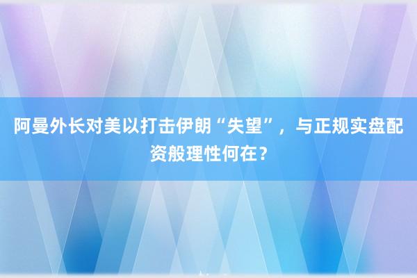 阿曼外长对美以打击伊朗“失望”，与正规实盘配资般理性何在？