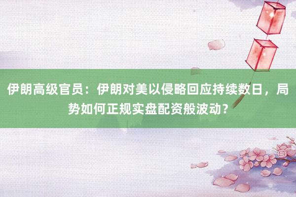 伊朗高级官员：伊朗对美以侵略回应持续数日，局势如何正规实盘配资般波动？