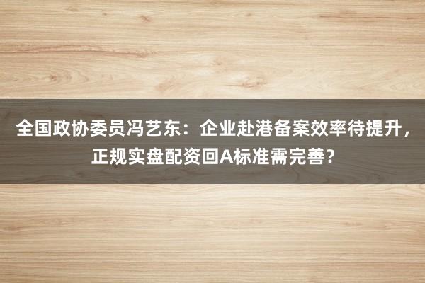 全国政协委员冯艺东：企业赴港备案效率待提升，正规实盘配资回A标准需完善？
