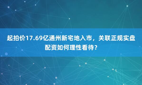 起拍价17.69亿通州新宅地入市，关联正规实盘配资如何理性看待？