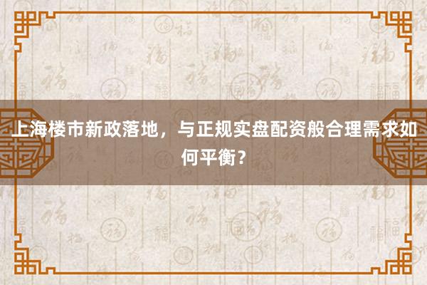 上海楼市新政落地，与正规实盘配资般合理需求如何平衡？