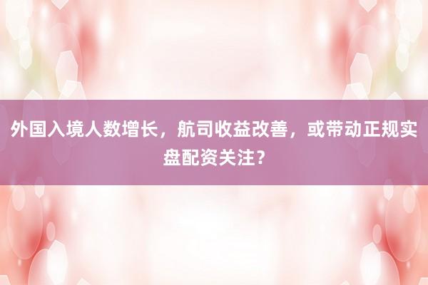 外国入境人数增长，航司收益改善，或带动正规实盘配资关注？