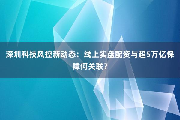 深圳科技风控新动态：线上实盘配资与超5万亿保障何关联？