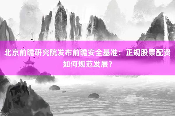 北京前瞻研究院发布前瞻安全基准：正规股票配资如何规范发展？