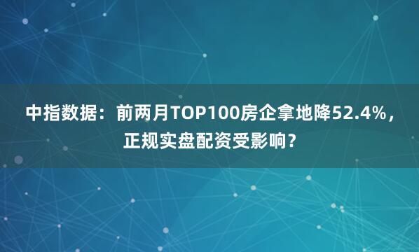 中指数据：前两月TOP100房企拿地降52.4%，正规实盘配资受影响？