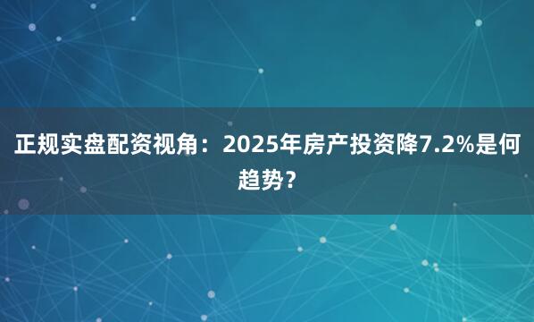正规实盘配资视角：2025年房产投资降7.2%是何趋势？