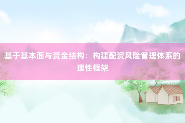 基于基本面与资金结构：构建配资风险管理体系的理性框架