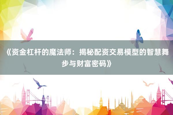 《资金杠杆的魔法师：揭秘配资交易模型的智慧舞步与财富密码》