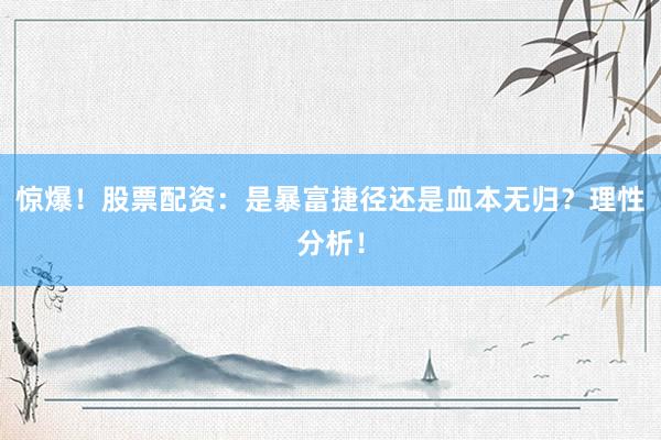 惊爆！股票配资：是暴富捷径还是血本无归？理性分析！