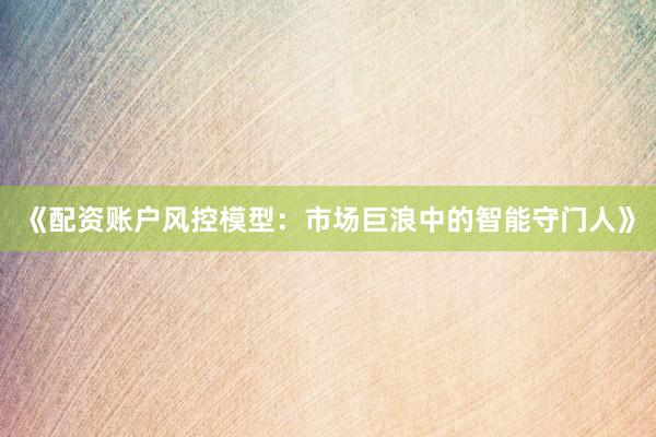 《配资账户风控模型：市场巨浪中的智能守门人》
