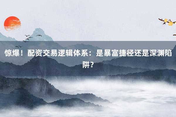 惊爆！配资交易逻辑体系：是暴富捷径还是深渊陷阱？