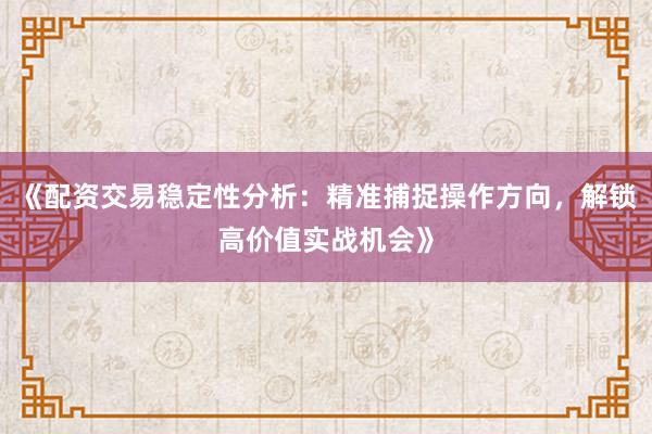 《配资交易稳定性分析：精准捕捉操作方向，解锁高价值实战机会》