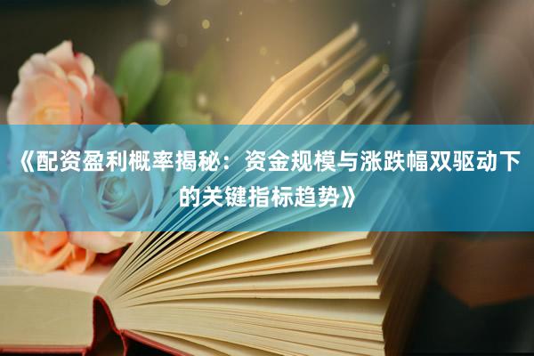 《配资盈利概率揭秘：资金规模与涨跌幅双驱动下的关键指标趋势》