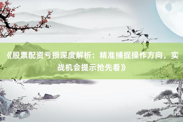 《股票配资亏损深度解析：精准捕捉操作方向，实战机会提示抢先看》