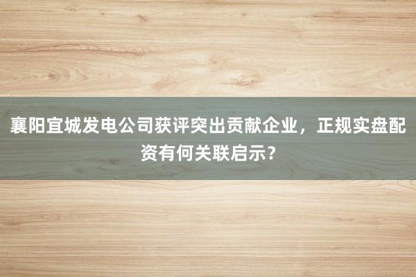 襄阳宜城发电公司获评突出贡献企业，正规实盘配资有何关联启示？