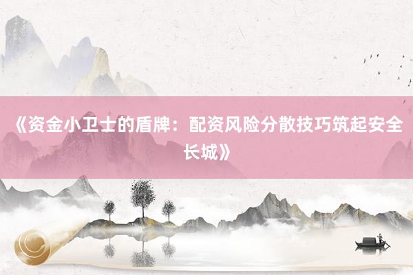 《资金小卫士的盾牌：配资风险分散技巧筑起安全长城》
