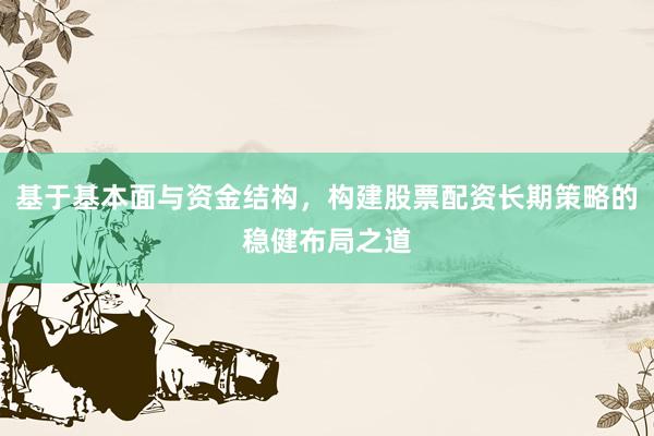 基于基本面与资金结构，构建股票配资长期策略的稳健布局之道