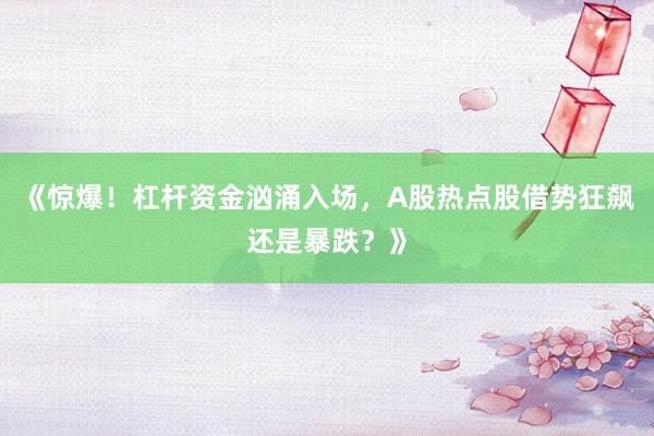 《惊爆！杠杆资金汹涌入场，A股热点股借势狂飙还是暴跌？》