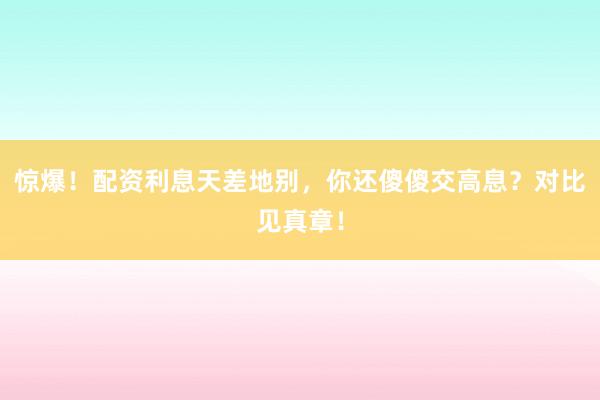 惊爆！配资利息天差地别，你还傻傻交高息？对比见真章！