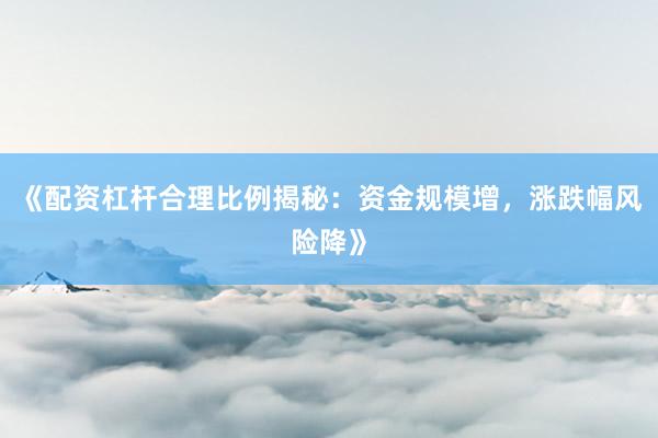 《配资杠杆合理比例揭秘：资金规模增，涨跌幅风险降》