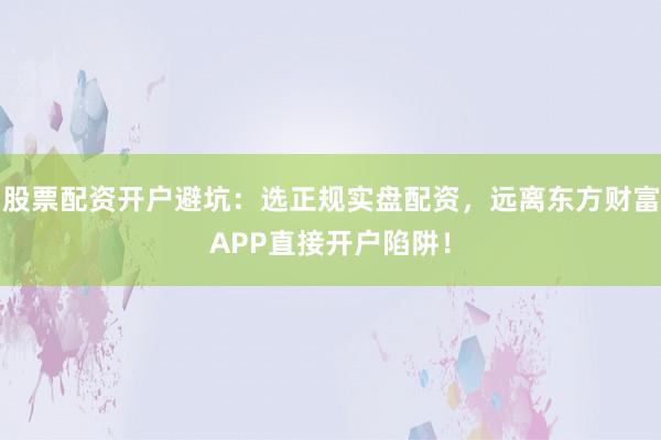 股票配资开户避坑：选正规实盘配资，远离东方财富APP直接开户陷阱！