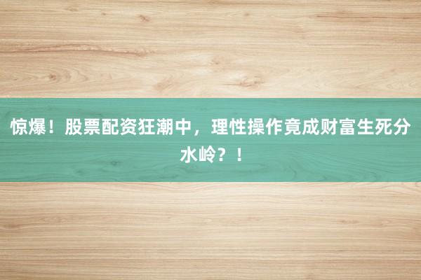 惊爆！股票配资狂潮中，理性操作竟成财富生死分水岭？！