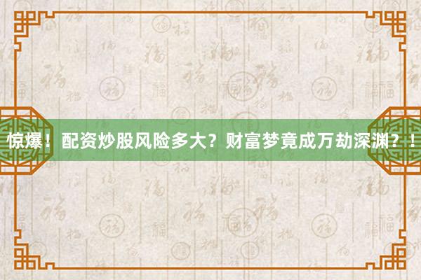 惊爆！配资炒股风险多大？财富梦竟成万劫深渊？！