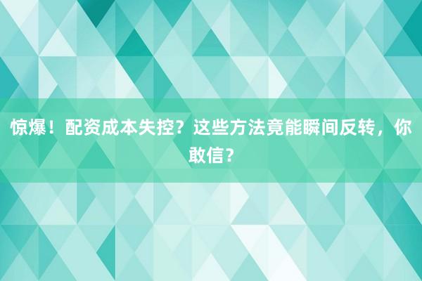 惊爆！配资成本失控？这些方法竟能瞬间反转，你敢信？