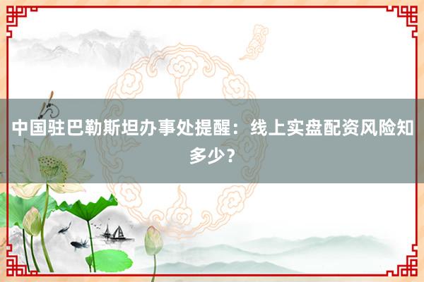 中国驻巴勒斯坦办事处提醒:线上实盘配资风险知多少?