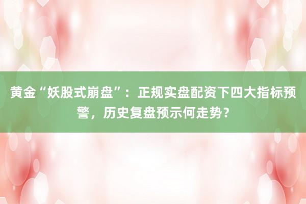 黄金“妖股式崩盘”：正规实盘配资下四大指标预警，历史复盘预示何走势？