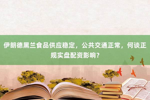 伊朗德黑兰食品供应稳定，公共交通正常，何谈正规实盘配资影响？