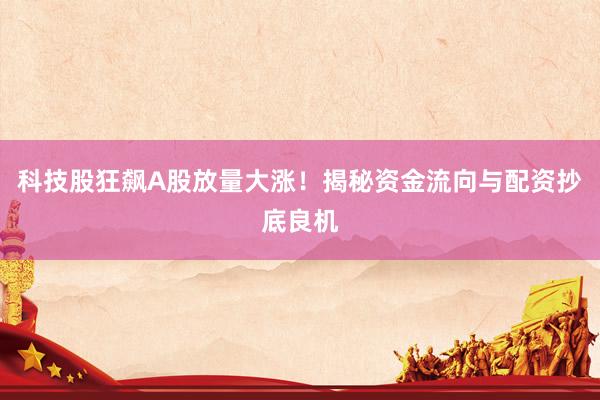 科技股狂飙A股放量大涨！揭秘资金流向与配资抄底良机