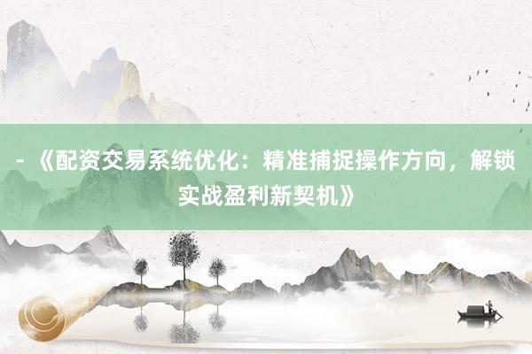 - 《配资交易系统优化：精准捕捉操作方向，解锁实战盈利新契机》