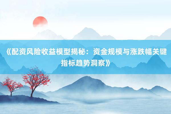 《配资风险收益模型揭秘：资金规模与涨跌幅关键指标趋势洞察》