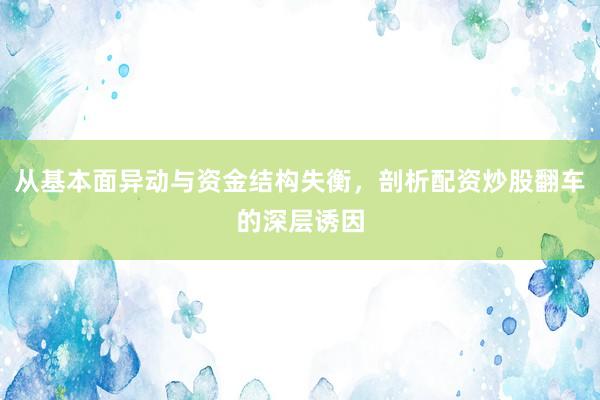 从基本面异动与资金结构失衡，剖析配资炒股翻车的深层诱因